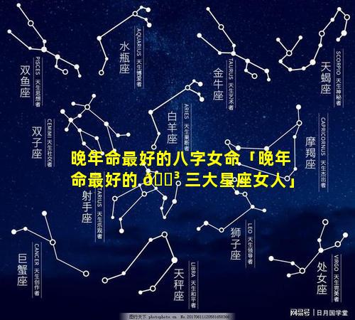 晚年命最好的八字女命「晚年命最好的 🐳 三大星座女人」